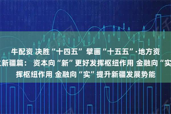 牛配资 决胜“十四五” 擘画“十五五”·地方资本市场高质量发展之新疆篇： 资本向“新”更好发挥枢纽作用 金融向“实”提升新疆发展势能