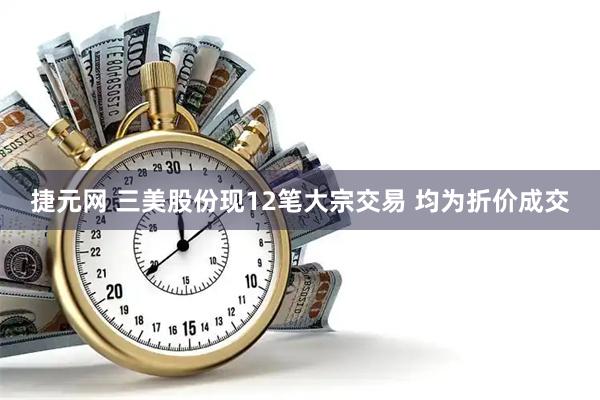 捷元网 三美股份现12笔大宗交易 均为折价成交