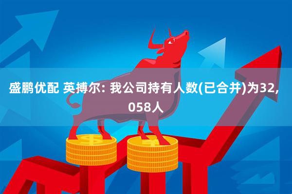 盛鹏优配 英搏尔: 我公司持有人数(已合并)为32, 058人