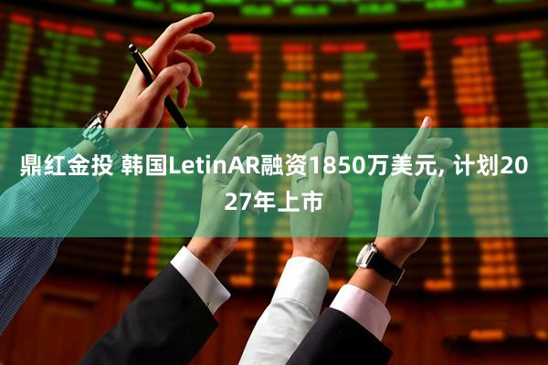 鼎红金投 韩国LetinAR融资1850万美元, 计划2027年上市
