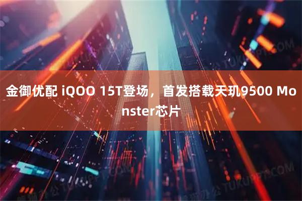金御优配 iQOO 15T登场,首发搭载天玑9500 Monster芯片