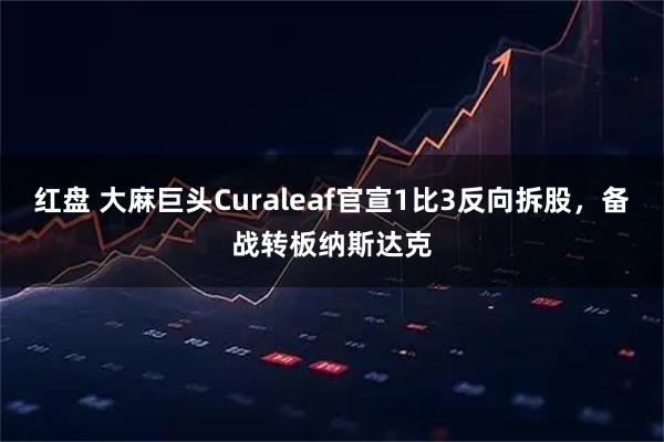 红盘 大麻巨头Curaleaf官宣1比3反向拆股，备战转板纳斯达克