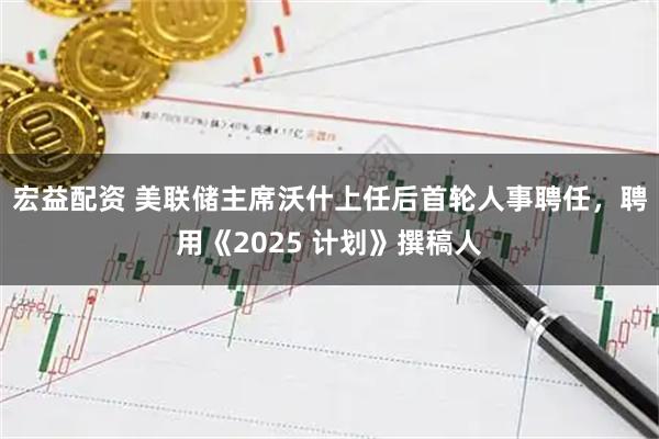 宏益配资 美联储主席沃什上任后首轮人事聘任，聘用《2025 计划》撰稿人