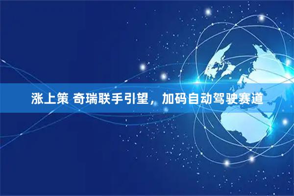 涨上策 奇瑞联手引望，加码自动驾驶赛道