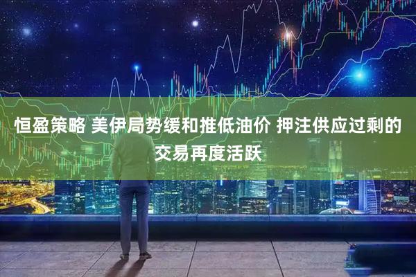 恒盈策略 美伊局势缓和推低油价 押注供应过剩的交易再度活跃