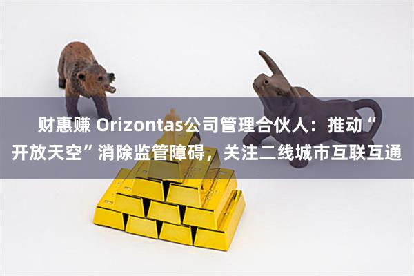 财惠赚 Orizontas公司管理合伙人：推动“开放天空”消除监管障碍，关注二线城市互联互通