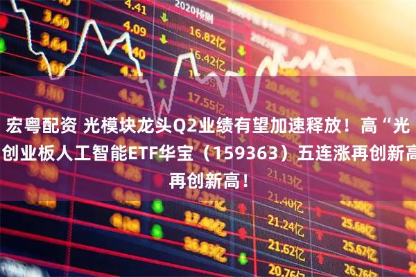 宏粤配资 光模块龙头Q2业绩有望加速释放！高“光”创业板人工智能ETF华宝（159363）五连涨再创新高！
