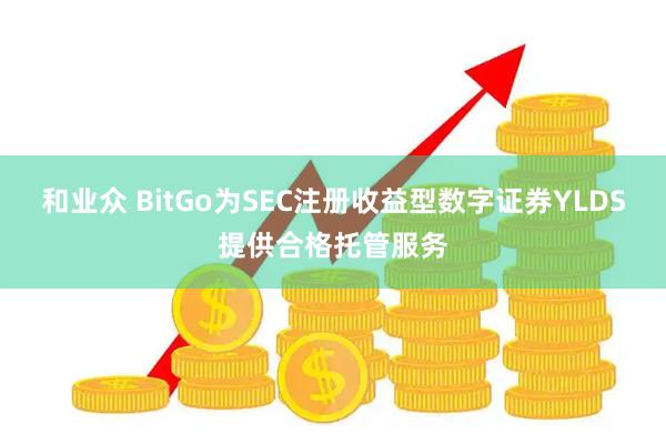 和业众 BitGo为SEC注册收益型数字证券YLDS提供合格托管服务