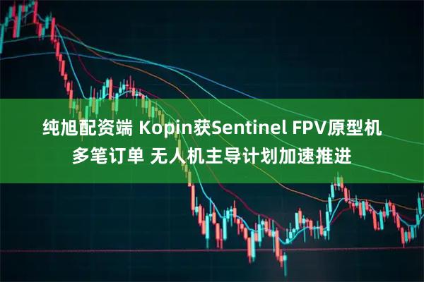 纯旭配资端 Kopin获Sentinel FPV原型机多笔订单 无人机主导计划加速推进