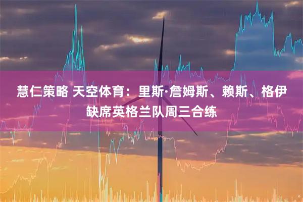 慧仁策略 天空体育：里斯·詹姆斯、赖斯、格伊缺席英格兰队周三合练