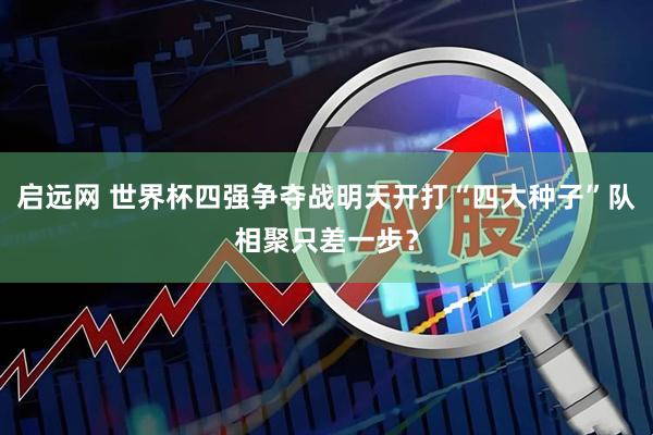 启远网 世界杯四强争夺战明天开打“四大种子”队相聚只差一步？