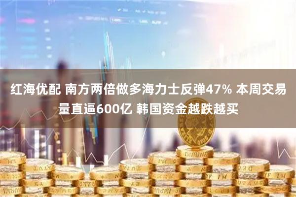 红海优配 南方两倍做多海力士反弹47% 本周交易量直逼600亿 韩国资金越跌越买