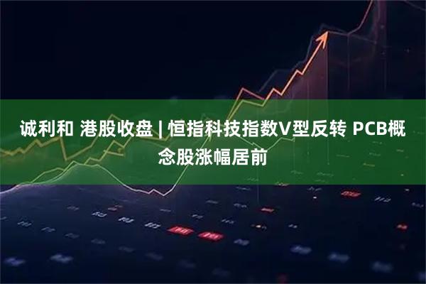 诚利和 港股收盘 | 恒指科技指数V型反转 PCB概念股涨幅居前