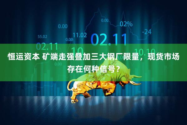 恒运资本 矿端走强叠加三大钢厂限量，现货市场存在何种信号？