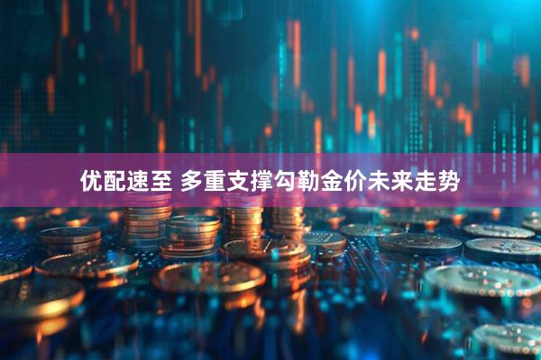 优配速至 多重支撑勾勒金价未来走势