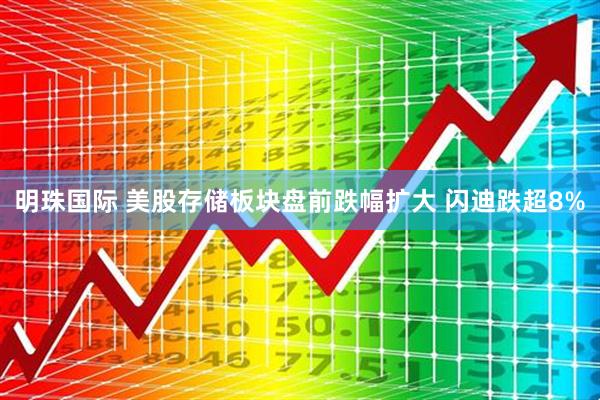 明珠国际 美股存储板块盘前跌幅扩大 闪迪跌超8%
