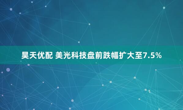 昊天优配 美光科技盘前跌幅扩大至7.5%