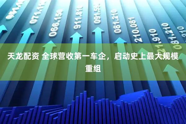 天龙配资 全球营收第一车企，启动史上最大规模重组