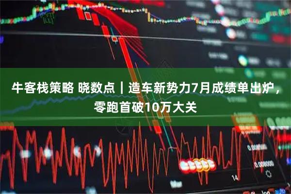 牛客栈策略 晓数点｜造车新势力7月成绩单出炉，零跑首破10万大关