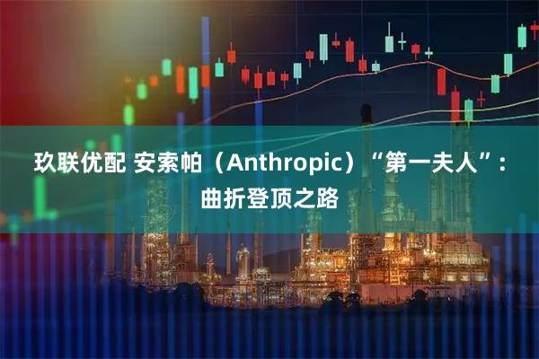 玖联优配 安索帕（Anthropic）“第一夫人”：曲折登顶之路